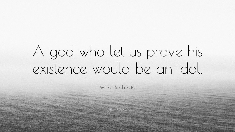 Dietrich Bonhoeffer Quote: “A god who let us prove his existence would be an idol.”