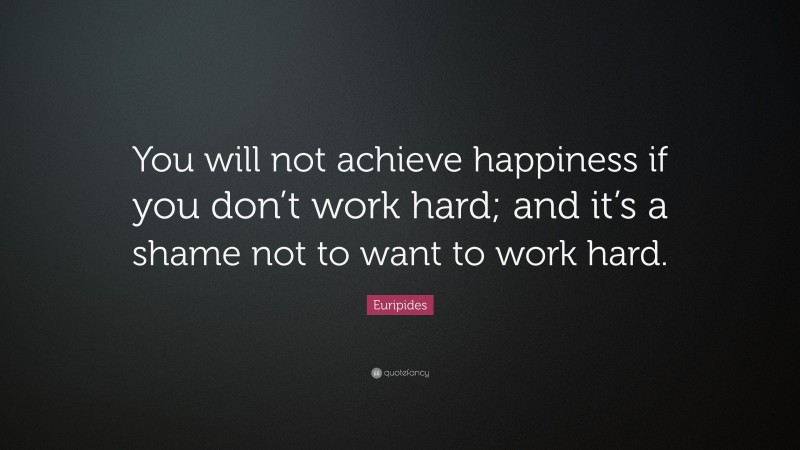 Euripides Quote: “You will not achieve happiness if you don’t work hard; and it’s a shame not to want to work hard.”