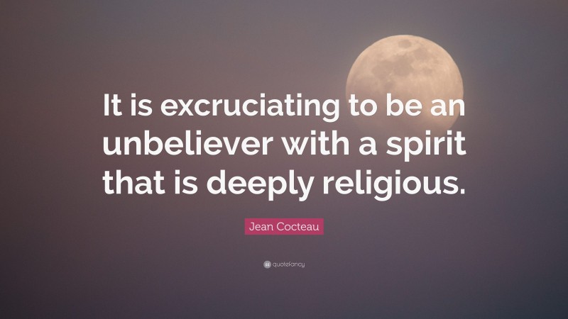 Jean Cocteau Quote: “It is excruciating to be an unbeliever with a spirit that is deeply religious.”