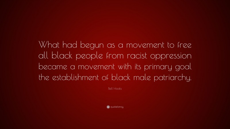 Bell Hooks Quote: “What had begun as a movement to free all black people from racist oppression became a movement with its primary goal the establishment of black male patriarchy.”