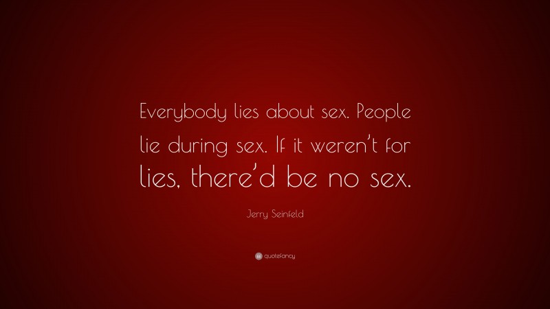 Jerry Seinfeld Quote: “Everybody lies about sex. People lie during sex. If it weren’t for lies, there’d be no sex.”