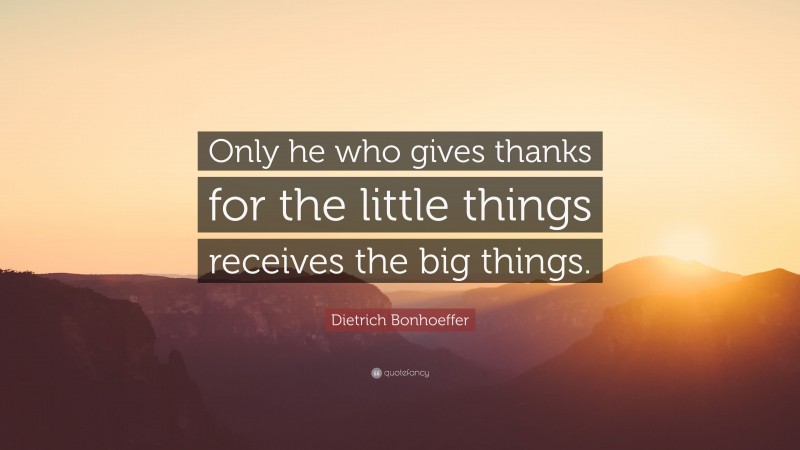 Dietrich Bonhoeffer Quote: “Only he who gives thanks for the little things receives the big things.”