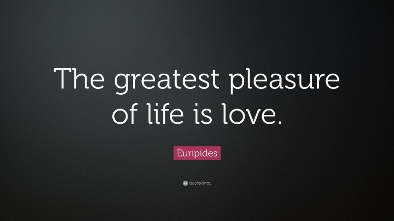 Euripides Quote: “The greatest pleasure of life is love.”