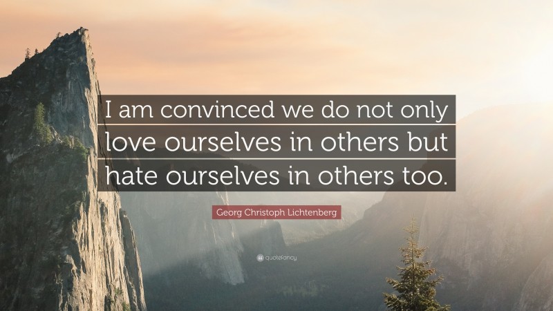 Georg Christoph Lichtenberg Quote: “I am convinced we do not only love ourselves in others but hate ourselves in others too.”