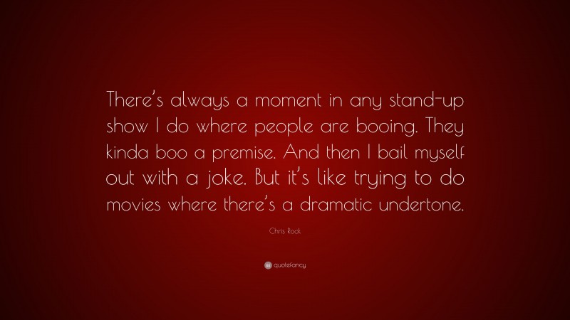 Chris Rock Quote: “There’s always a moment in any stand-up show I do where people are booing. They kinda boo a premise. And then I bail myself out with a joke. But it’s like trying to do movies where there’s a dramatic undertone.”