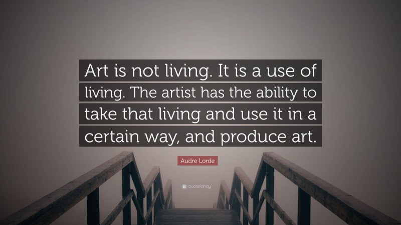 Audre Lorde Quote: “Art is not living. It is a use of living. The artist has the ability to take that living and use it in a certain way, and produce art.”