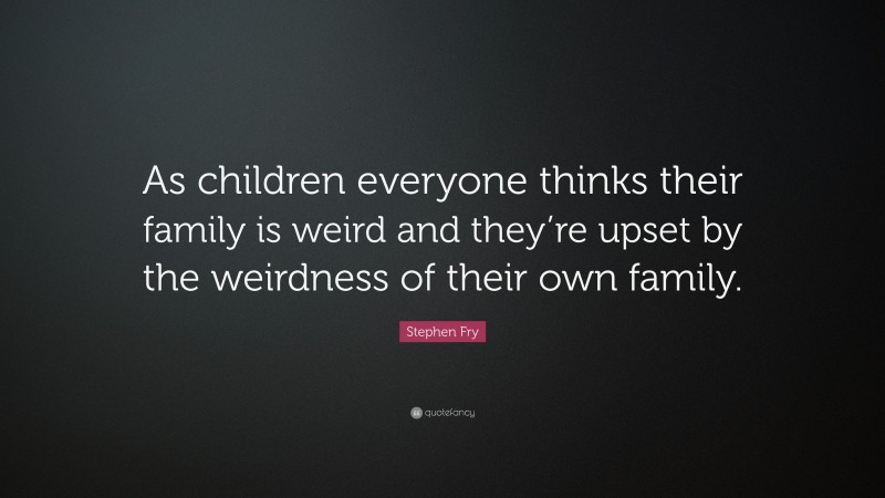 Stephen Fry Quote: “As children everyone thinks their family is weird and they’re upset by the weirdness of their own family.”