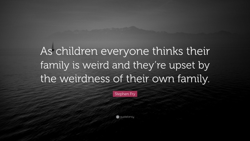 Stephen Fry Quote: “As children everyone thinks their family is weird and they’re upset by the weirdness of their own family.”