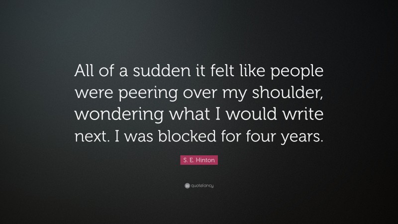 S. E. Hinton Quote: “All of a sudden it felt like people were peering over my shoulder, wondering what I would write next. I was blocked for four years.”