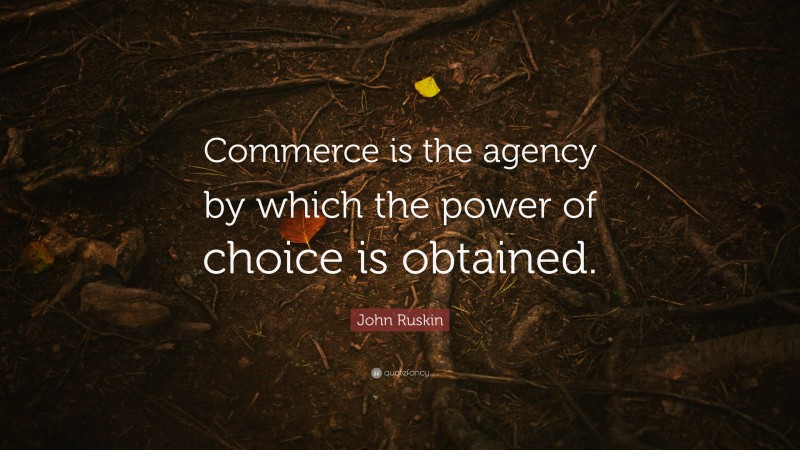 John Ruskin Quote: “Commerce is the agency by which the power of choice is obtained.”