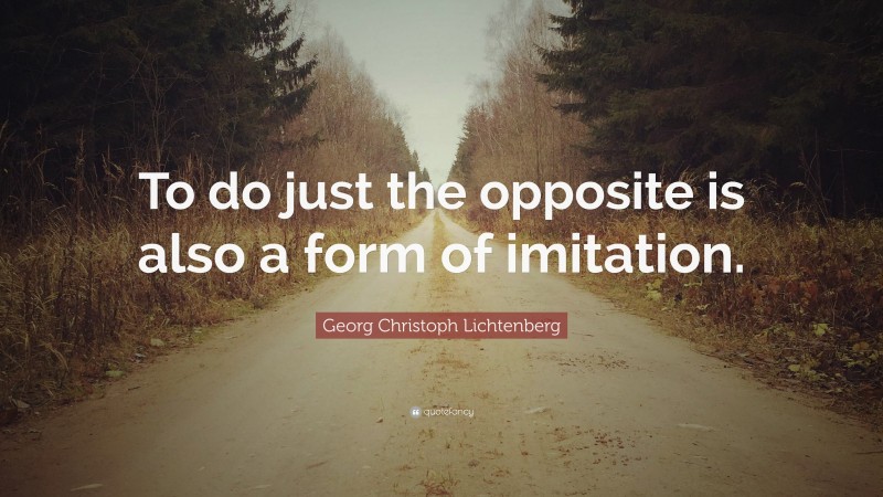 Georg Christoph Lichtenberg Quote: “To do just the opposite is also a form of imitation.”