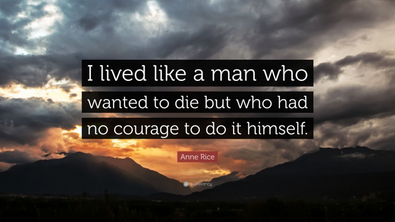 Anne Rice Quote: “I lived like a man who wanted to die but who had no courage to do it himself.”