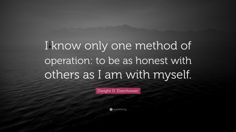 Dwight D. Eisenhower Quote: “I know only one method of operation: to be as honest with others as I am with myself.”