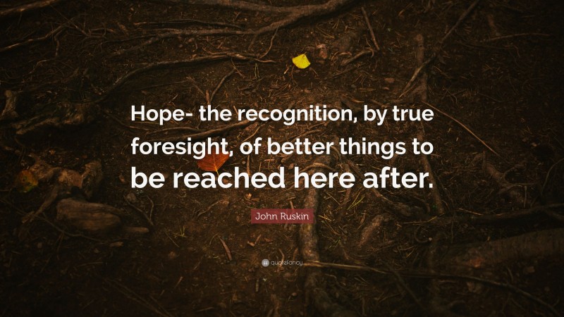 John Ruskin Quote: “Hope- the recognition, by true foresight, of better things to be reached here after.”