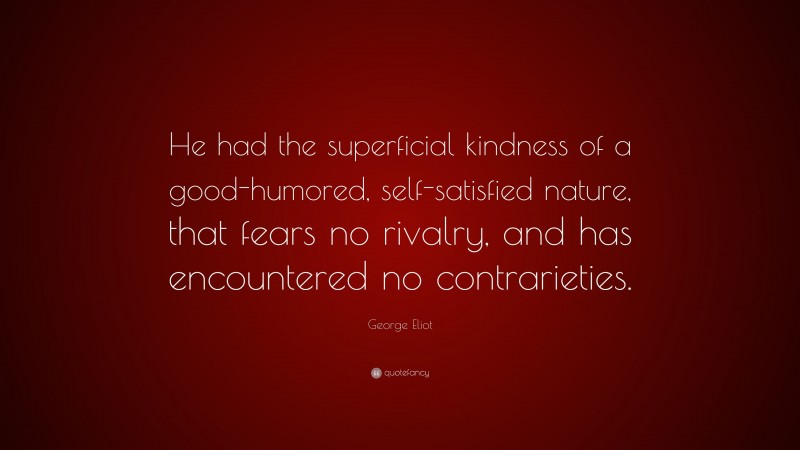George Eliot Quote: “He had the superficial kindness of a good-humored, self-satisfied nature, that fears no rivalry, and has encountered no contrarieties.”
