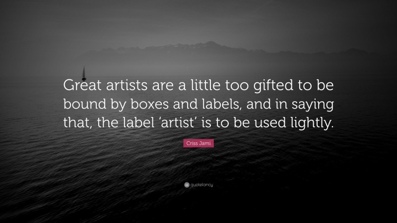 Criss Jami Quote: “Great artists are a little too gifted to be bound by boxes and labels, and in saying that, the label ‘artist’ is to be used lightly.”