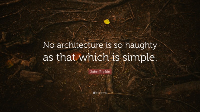 John Ruskin Quote: “No architecture is so haughty as that which is simple.”