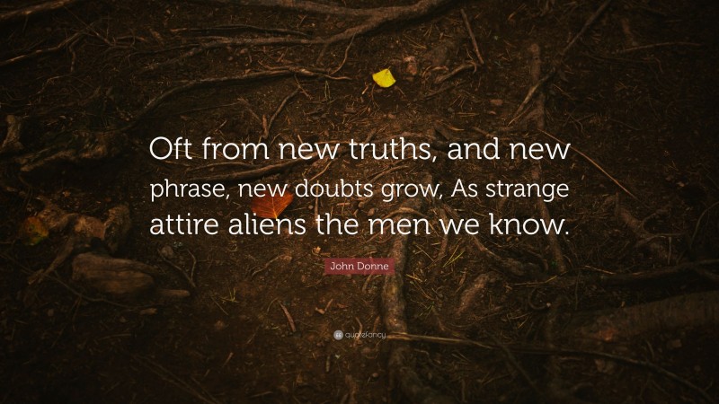 John Donne Quote: “Oft from new truths, and new phrase, new doubts grow, As strange attire aliens the men we know.”
