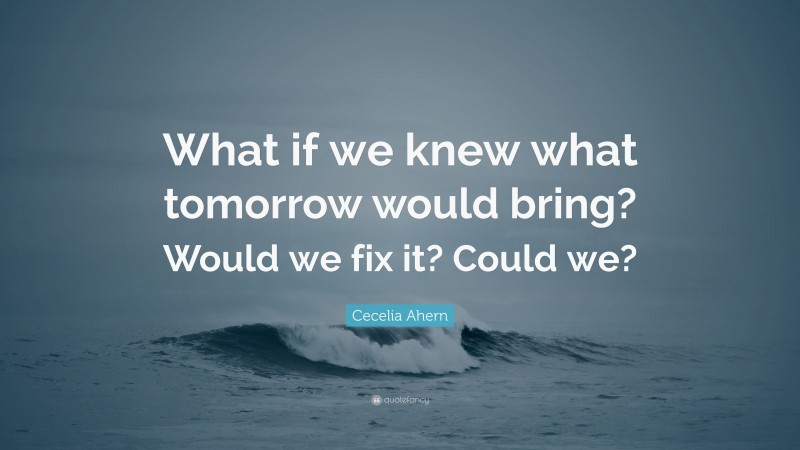 Cecelia Ahern Quote: “What if we knew what tomorrow would bring? Would we fix it? Could we?”