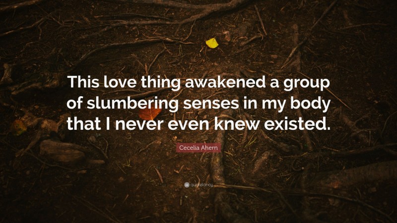 Cecelia Ahern Quote: “This love thing awakened a group of slumbering senses in my body that I never even knew existed.”