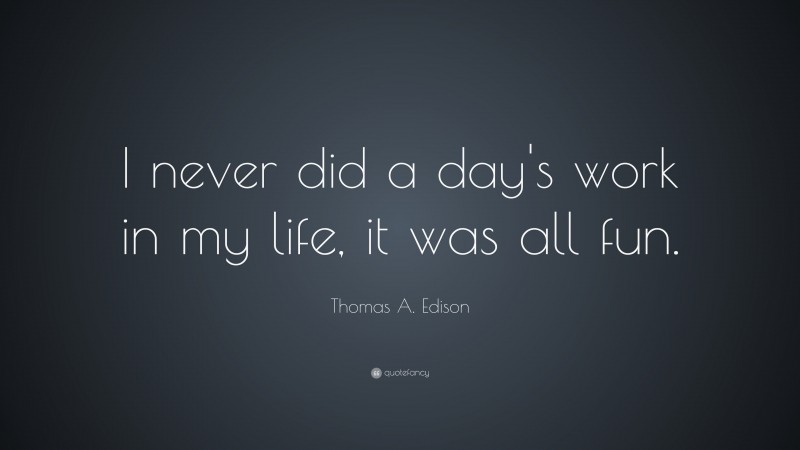 Thomas A. Edison Quote: “I never did a day's work in my life, it was all fun.”