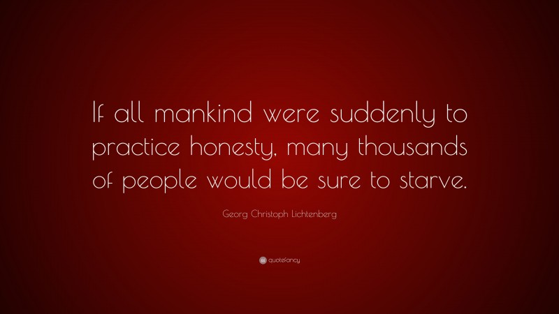 Georg Christoph Lichtenberg Quote: “If all mankind were suddenly to practice honesty, many thousands of people would be sure to starve.”
