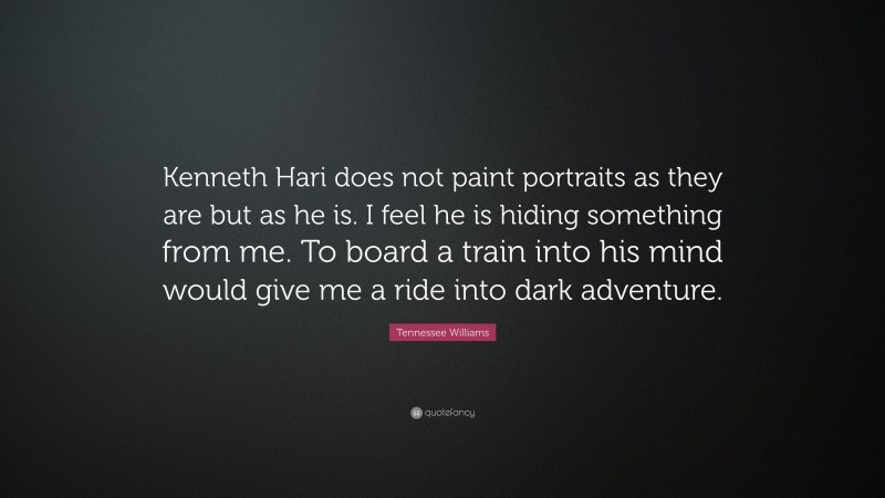 Tennessee Williams Quote: “Kenneth Hari does not paint portraits as they are but as he is. I feel he is hiding something from me. To board a train into his mind would give me a ride into dark adventure.”