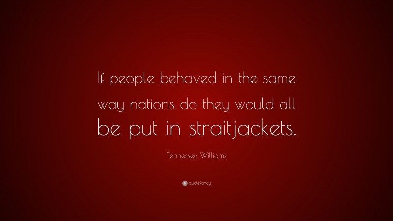Tennessee Williams Quote: “If people behaved in the same way nations do they would all be put in straitjackets.”