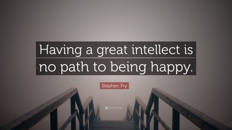 Stephen Fry Quote: “Having a great intellect is no path to being happy.”