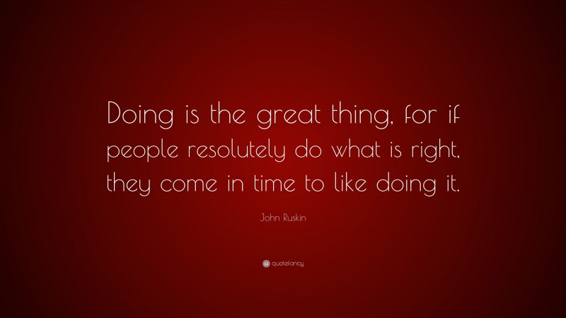 John Ruskin Quote: “Doing is the great thing, for if people resolutely do what is right, they come in time to like doing it.”