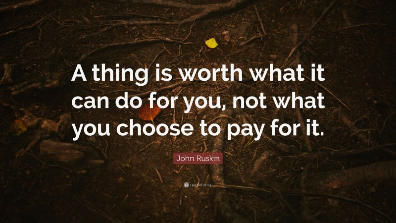 John Ruskin Quote: “A thing is worth what it can do for you, not what you choose to pay for it.”