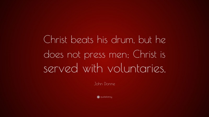 John Donne Quote: “Christ beats his drum, but he does not press men; Christ is served with voluntaries.”