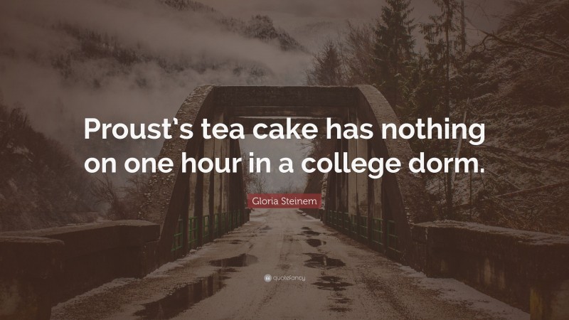 Gloria Steinem Quote: “Proust’s tea cake has nothing on one hour in a college dorm.”