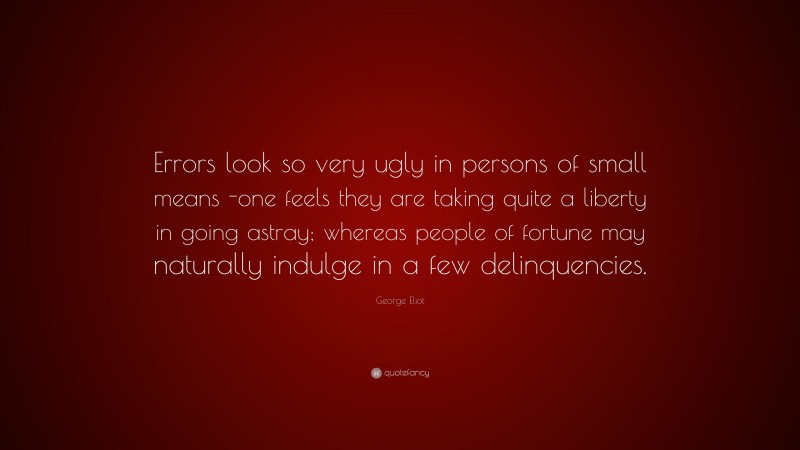 George Eliot Quote: “Errors look so very ugly in persons of small means -one feels they are taking quite a liberty in going astray; whereas people of fortune may naturally indulge in a few delinquencies.”