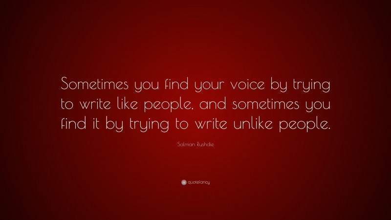 Salman Rushdie Quote: “Sometimes you find your voice by trying to write like people, and sometimes you find it by trying to write unlike people.”