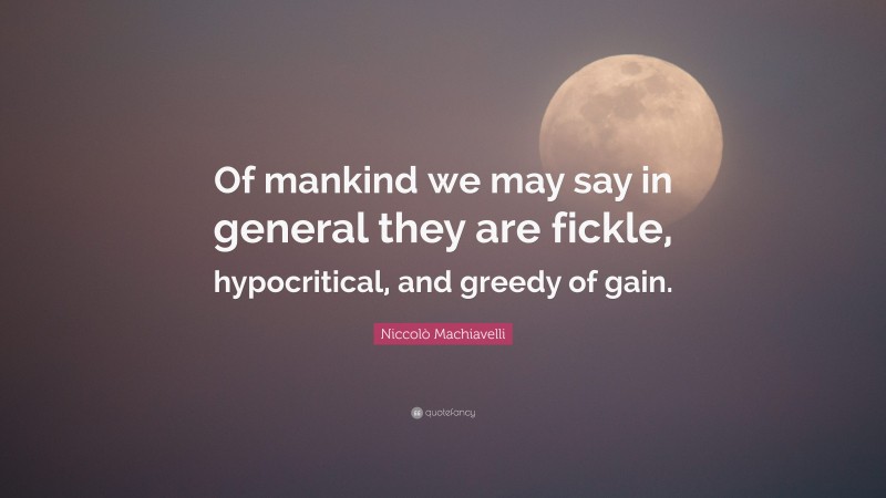 Niccolò Machiavelli Quote: “Of mankind we may say in general they are fickle, hypocritical, and greedy of gain.”