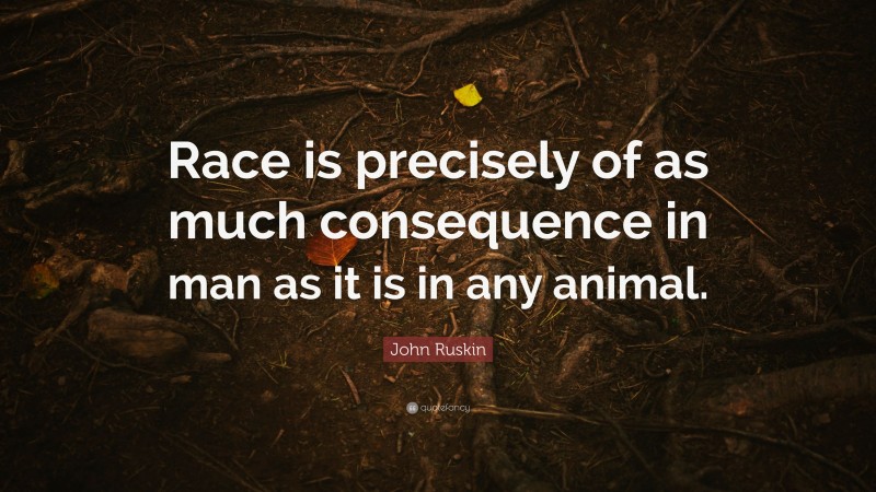 John Ruskin Quote: “Race is precisely of as much consequence in man as it is in any animal.”