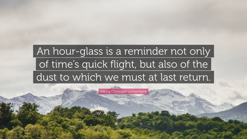 Georg Christoph Lichtenberg Quote: “An hour-glass is a reminder not only of time’s quick flight, but also of the dust to which we must at last return.”