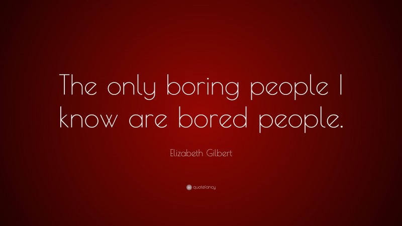 Elizabeth Gilbert Quote: “The only boring people I know are bored people.”