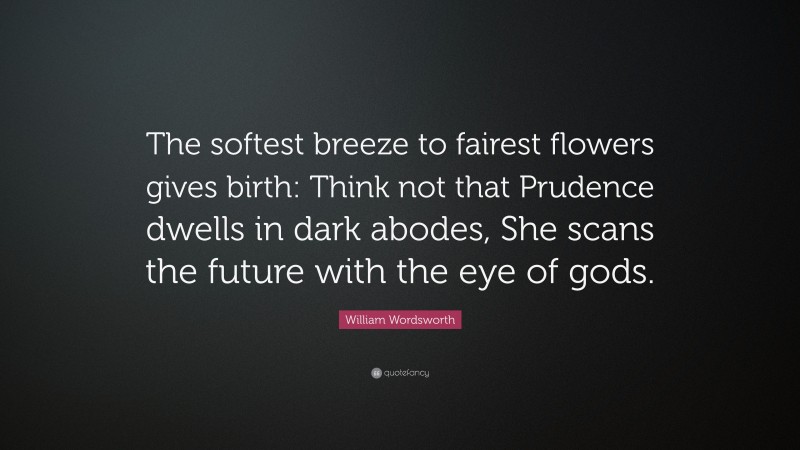 William Wordsworth Quote: “The softest breeze to fairest flowers gives birth: Think not that Prudence dwells in dark abodes, She scans the future with the eye of gods.”