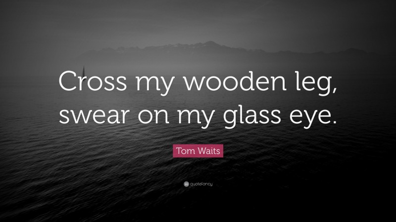 Tom Waits Quote: “Cross my wooden leg, swear on my glass eye.”