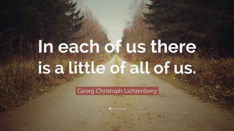 Georg Christoph Lichtenberg Quote: “In each of us there is a little of all of us.”