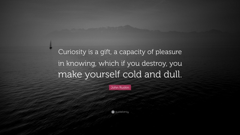 John Ruskin Quote: “Curiosity is a gift, a capacity of pleasure in knowing, which if you destroy, you make yourself cold and dull.”