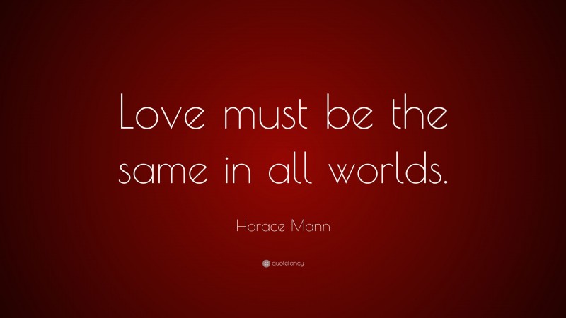 Horace Mann Quote: “Love must be the same in all worlds.”