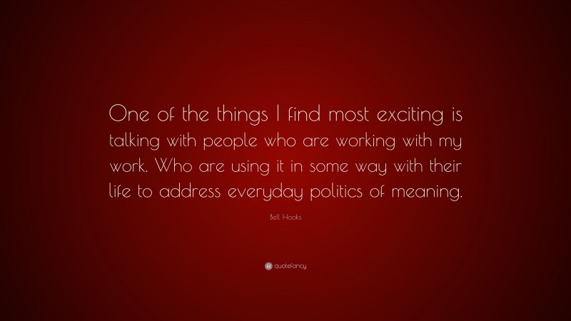 Bell Hooks Quote: “One of the things I find most exciting is talking with people who are working with my work. Who are using it in some way with their life to address everyday politics of meaning.”