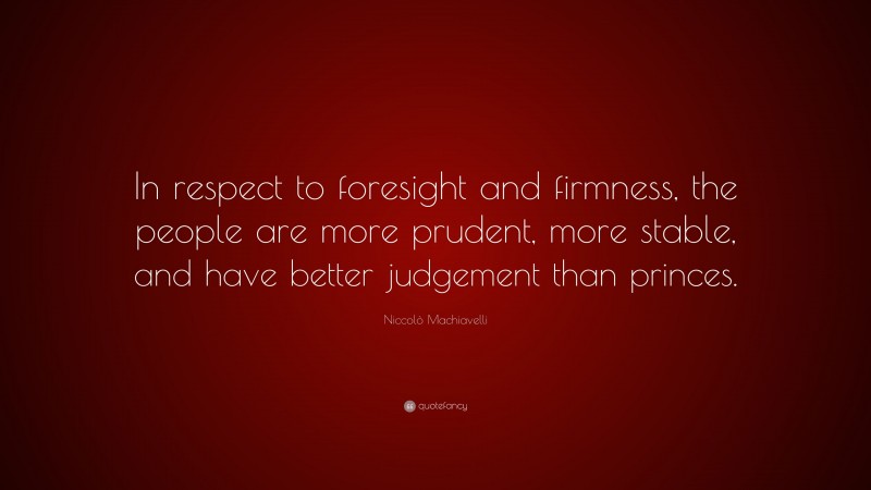 Niccolò Machiavelli Quote: “In respect to foresight and firmness, the people are more prudent, more stable, and have better judgement than princes.”