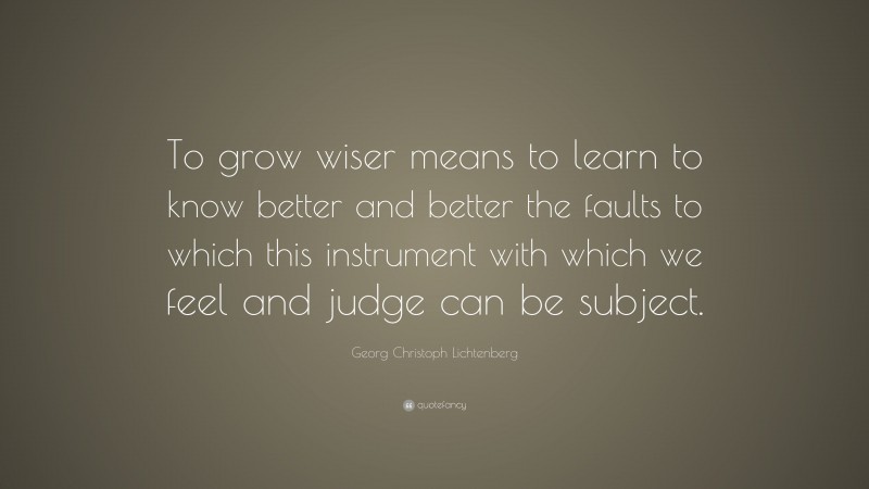 Georg Christoph Lichtenberg Quote: “To grow wiser means to learn to know better and better the faults to which this instrument with which we feel and judge can be subject.”