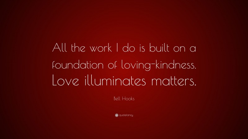 Bell Hooks Quote: “All the work I do is built on a foundation of loving-kindness. Love illuminates matters.”