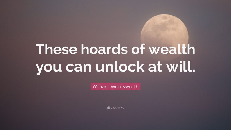 William Wordsworth Quote: “These hoards of wealth you can unlock at will.”