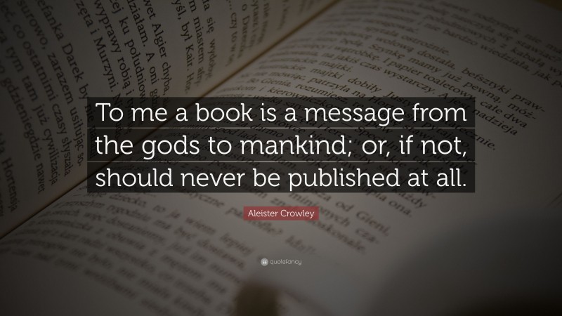 Aleister Crowley Quote: “To me a book is a message from the gods to mankind; or, if not, should never be published at all.”